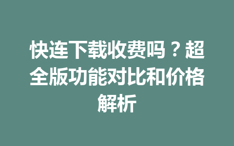 快连下载收费吗？超全版功能对比和价格解析 一