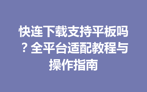 快连下载支持平板吗?全平台适配教程与操作指南 快连下载支持平板吗?全平台适配教程与操作指南 一