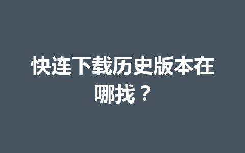 快连下载历史版本在哪找？ 一