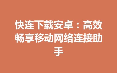 快连下载安卓:高效畅享移动网络连接助手 快连下载安卓:高效畅享移动网络连接助手 一