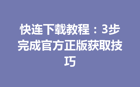 快连下载教程：3步完成官方正版获取技巧 一