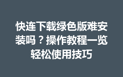 快连下载绿色版难安装吗？操作教程一览轻松使用技巧 一