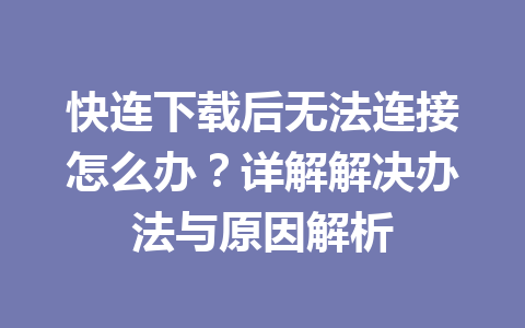 快连下载后无法连接怎么办？详解解决办法与原因解析 一
