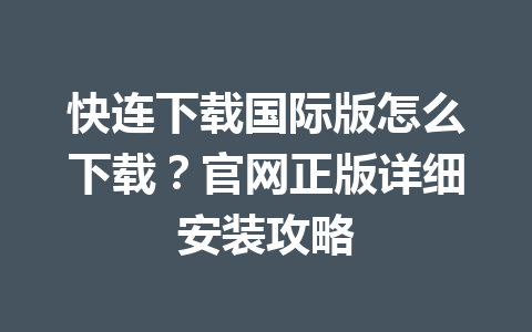 快连下载国际版怎么下载？官网正版详细安装攻略 一