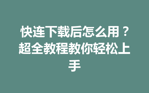 快连下载后怎么用？超全教程教你轻松上手 一