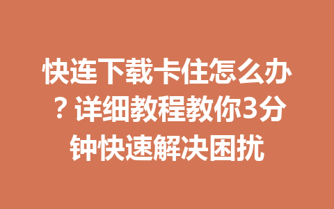 快连下载卡住怎么办？详细教程教你3分钟快速解决困扰 一