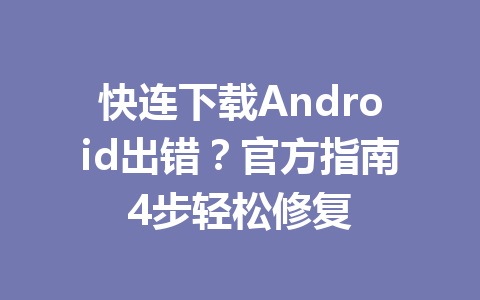 快连下载Android出错？官方指南4步轻松修复 一