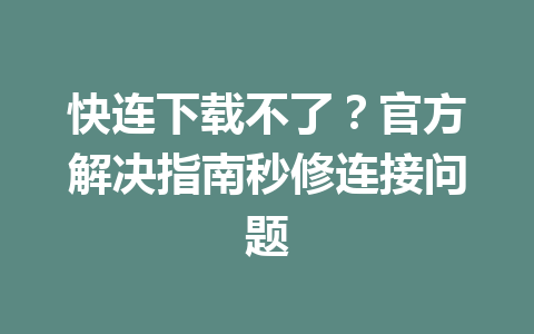 快连下载不了?官方解决指南秒修连接问题 快连下载不了?官方解决指南秒修连接问题 一