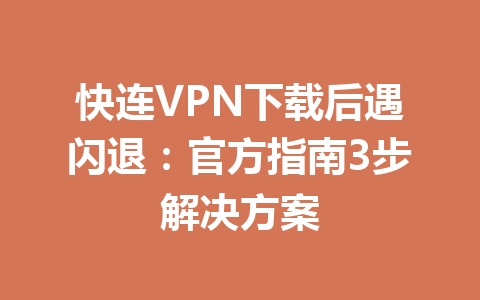 快连VPN下载后遇闪退：官方指南3步解决方案 一