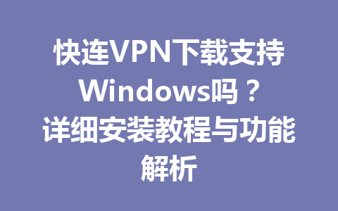 快连VPN下载支持Windows吗？详细安装教程与功能解析 一