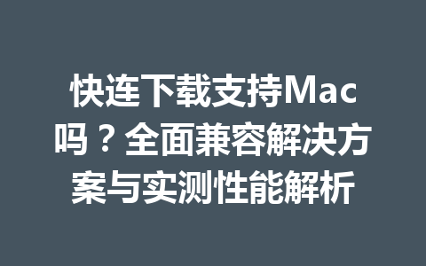 快连下载支持Mac吗？全面兼容解决方案与实测性能解析 一