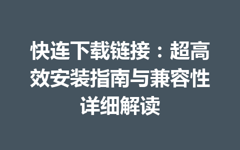 快连下载链接：超高效安装指南与兼容性详细解读 一