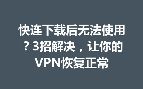 快连下载后无法使用？3招解决，让你的VPN恢复正常 一