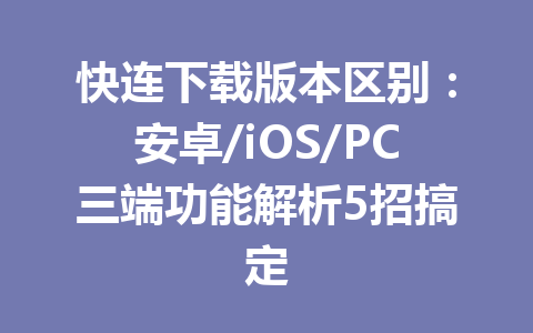 快连下载版本区别:安卓/iOS/PC三端功能解析5招搞定 快连下载版本区别:安卓/iOS/PC三端功能解析5招搞定 一