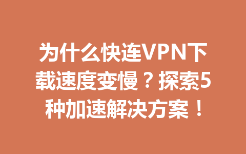 为什么快连VPN下载速度变慢?探索5种加速解决方案! 为什么快连VPN下载速度变慢?探索5种加速解决方案! 一