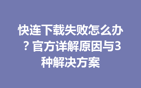 快连下载失败怎么办？官方详解原因与3种解决方案 一