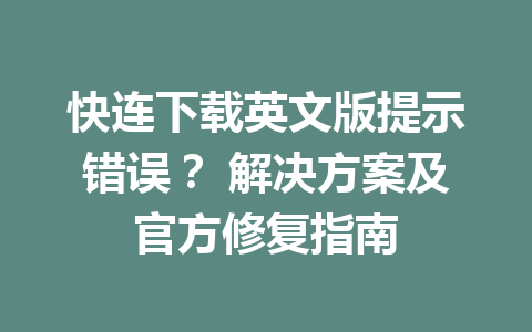 快连下载英文版提示错误？ 解决方案及官方修复指南 一