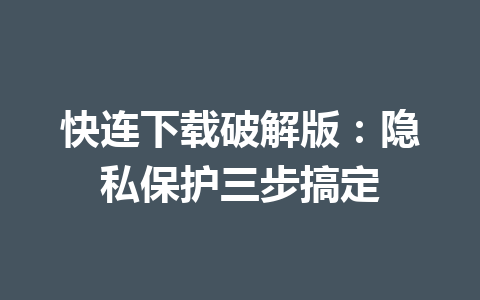 快连下载破解版：隐私保护三步搞定 一