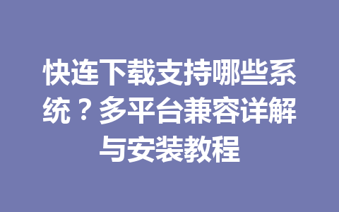 快连下载支持哪些系统？多平台兼容详解与安装教程 一