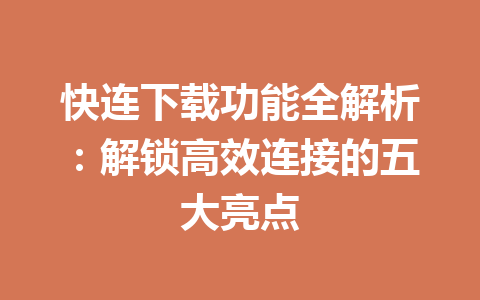 快连下载功能全解析：解锁高效连接的五大亮点 一