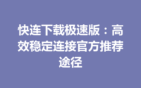 快连下载极速版：高效稳定连接官方推荐途径 一