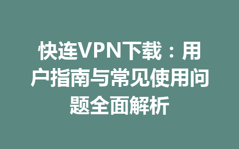 快连VPN下载:用户指南与常见使用问题全面解析 快连VPN下载:用户指南与常见使用问题全面解析 一