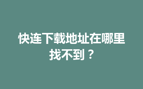 快连下载地址在哪里找不到? 快连下载地址在哪里找不到? 一