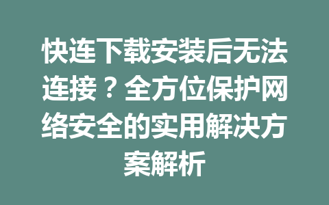 快连下载安装后无法连接？全方位保护网络安全的实用解决方案解析 一