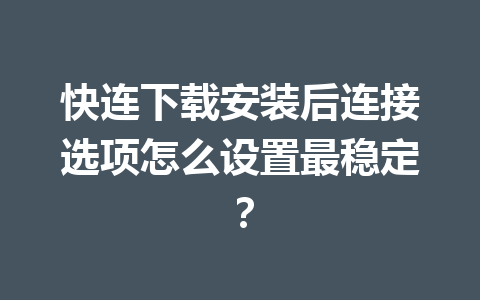 快连下载安装后连接选项怎么设置最稳定？ 一