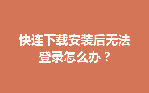 快连下载安装后无法登录怎么办？ 一