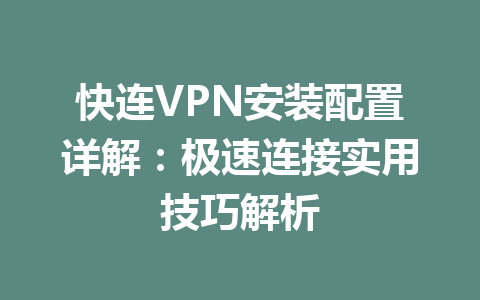 快连VPN安装配置详解：极速连接实用技巧解析 一