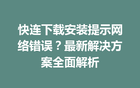 快连下载安装提示网络错误？最新解决方案全面解析 一