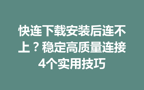 快连下载安装后连不上？稳定高质量连接4个实用技巧 一
