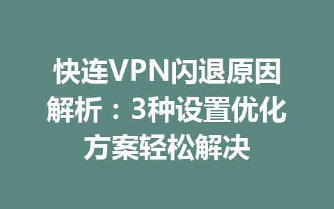 快连VPN闪退原因解析:3种设置优化方案轻松解决 快连VPN闪退原因解析:3种设置优化方案轻松解决 一