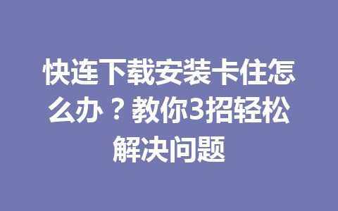 快连下载安装卡住怎么办？教你3招轻松解决问题 一