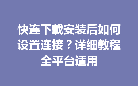 快连下载安装后如何设置连接？详细教程全平台适用 一