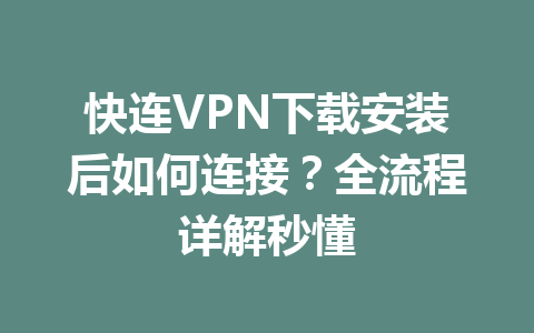 快连VPN下载安装后如何连接?全流程详解秒懂 快连VPN下载安装后如何连接?全流程详解秒懂 一