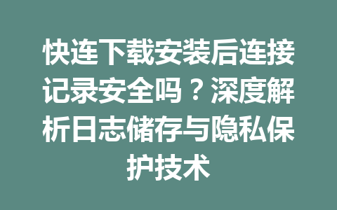 快连下载安装后连接记录安全吗？深度解析日志储存与隐私保护技术 一