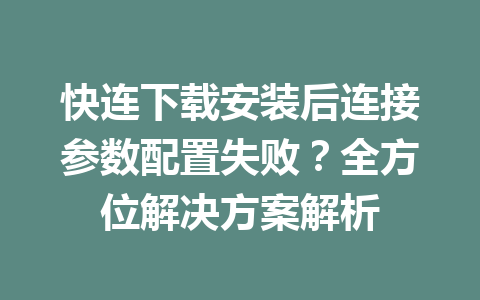 快连下载安装后连接参数配置失败？全方位解决方案解析 一