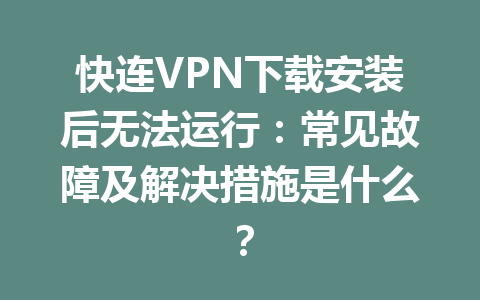 快连VPN下载安装后无法运行：常见故障及解决措施是什么？ 一