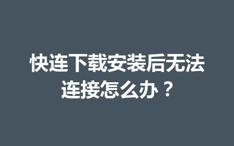 快连下载安装后无法连接怎么办? 快连下载安装后无法连接怎么办? 一