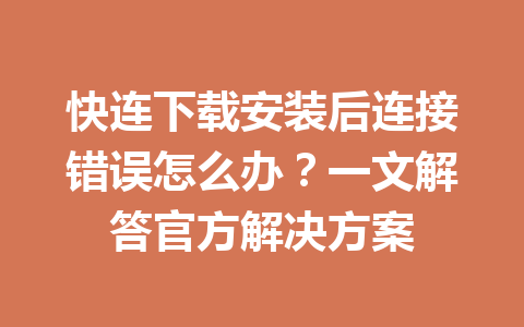 快连下载安装后连接错误怎么办？一文解答官方解决方案 一