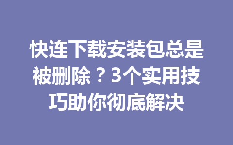 快连下载安装包总是被删除？3个实用技巧助你彻底解决 一