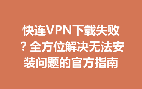 快连VPN下载失败?全方位解决无法安装问题的官方指南 快连VPN下载失败?全方位解决无法安装问题的官方指南 一