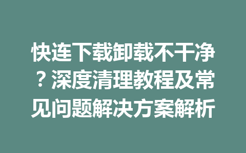 快连下载卸载不干净？深度清理教程及常见问题解决方案解析 一