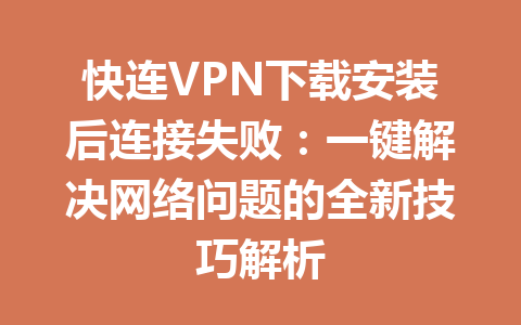 快连VPN下载安装后连接失败：一键解决网络问题的全新技巧解析 一