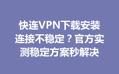 快连VPN下载安装连接不稳定？官方实测稳定方案秒解决 一