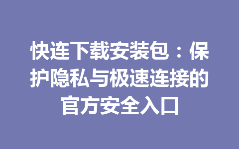 快连下载安装包:保护隐私与极速连接的官方安全入口 快连下载安装包:保护隐私与极速连接的官方安全入口 一