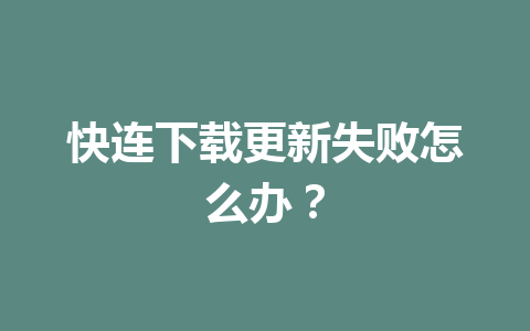 快连下载更新失败怎么办？ 一