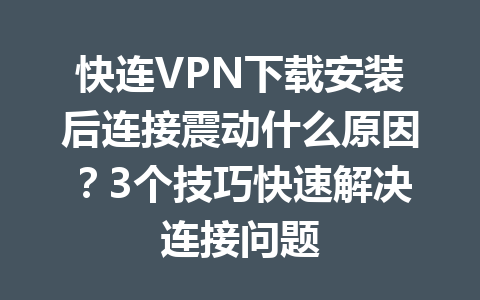 快连VPN下载安装后连接震动什么原因?3个技巧快速解决连接问题 快连VPN下载安装后连接震动什么原因?3个技巧快速解决连接问题 一